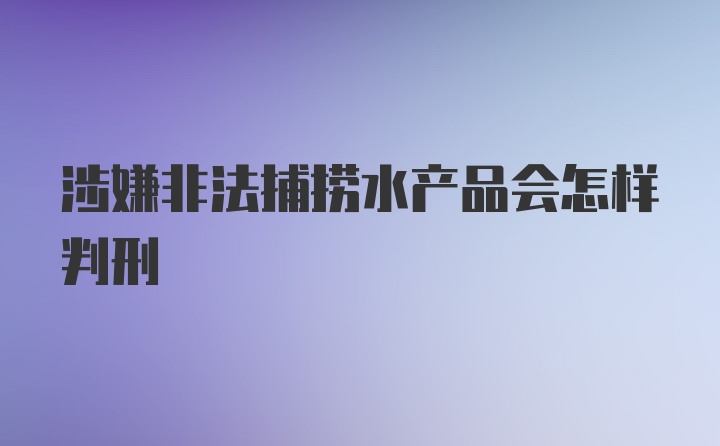 涉嫌非法捕捞水产品会怎样判刑