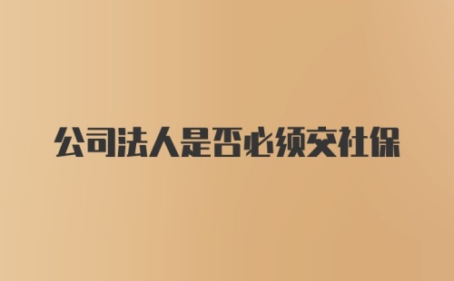 公司法人是否必须交社保