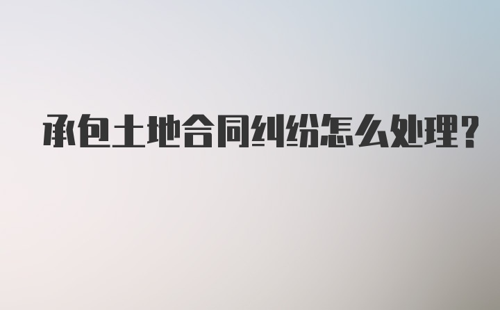 承包土地合同纠纷怎么处理？