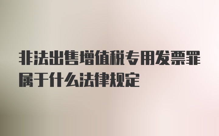 非法出售增值税专用发票罪属于什么法律规定