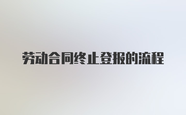 劳动合同终止登报的流程