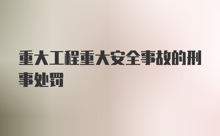 重大工程重大安全事故的刑事处罚