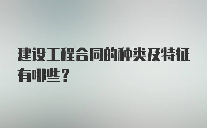 建设工程合同的种类及特征有哪些？