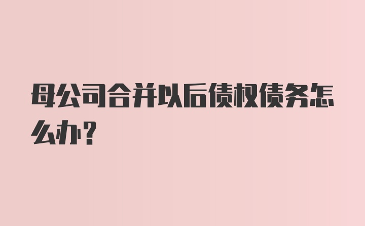 母公司合并以后债权债务怎么办？