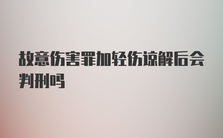 故意伤害罪加轻伤谅解后会判刑吗