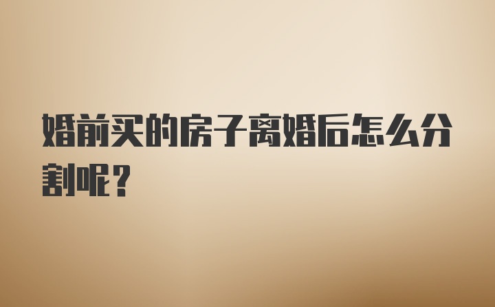 婚前买的房子离婚后怎么分割呢？