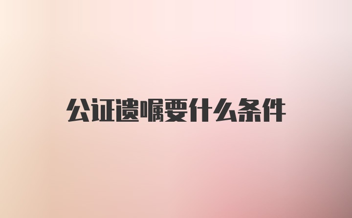 公证遗嘱要什么条件