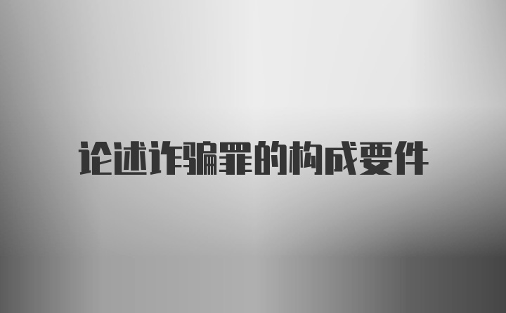 论述诈骗罪的构成要件