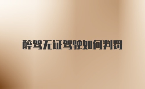 醉驾无证驾驶如何判罚