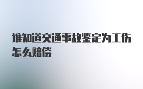 谁知道交通事故鉴定为工伤怎么赔偿