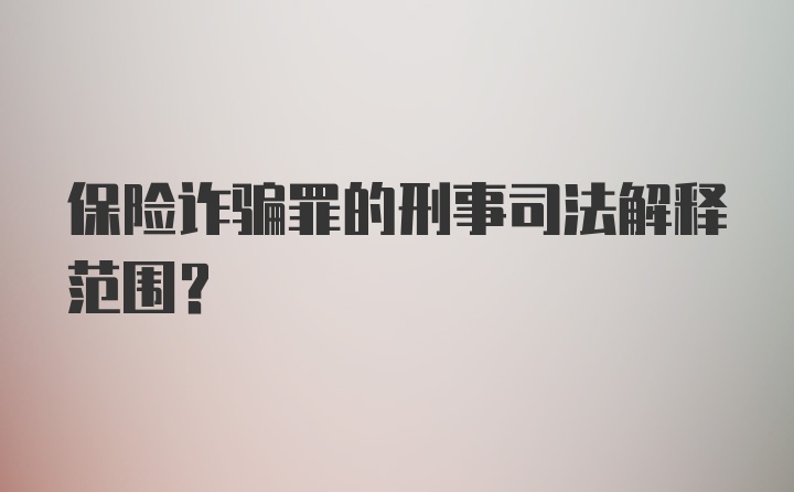 保险诈骗罪的刑事司法解释范围？