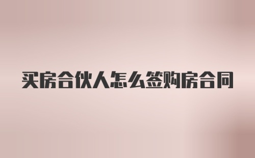 买房合伙人怎么签购房合同