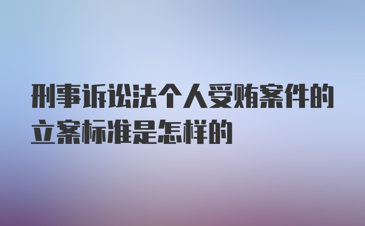 刑事诉讼法个人受贿案件的立案标准是怎样的