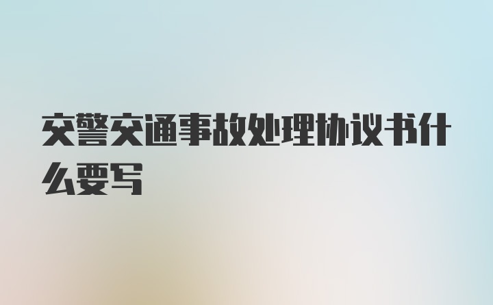 交警交通事故处理协议书什么要写