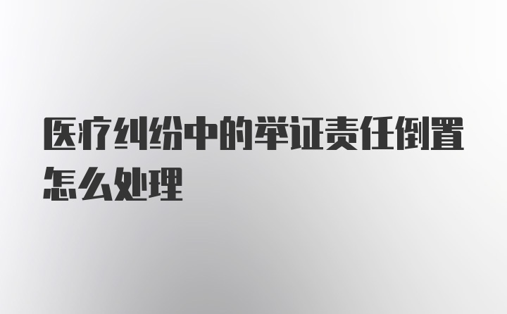医疗纠纷中的举证责任倒置怎么处理