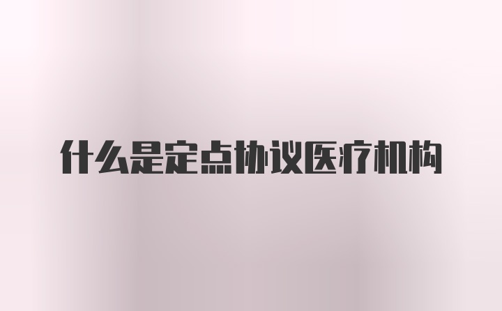 什么是定点协议医疗机构