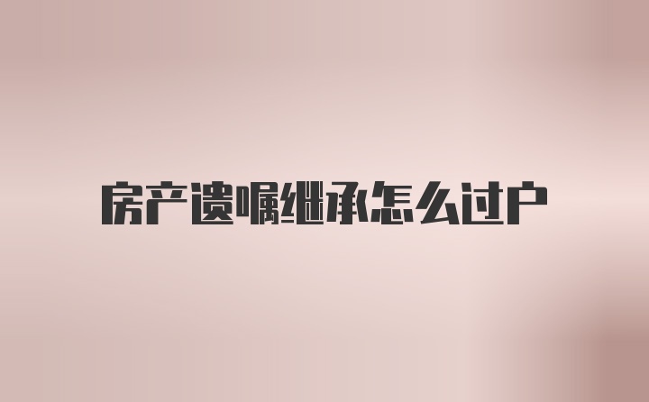 房产遗嘱继承怎么过户