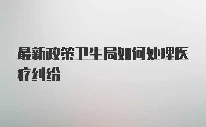 最新政策卫生局如何处理医疗纠纷