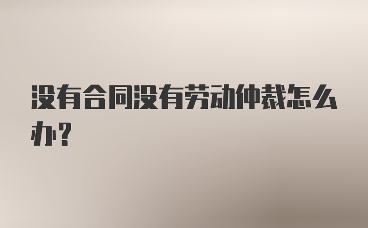 没有合同没有劳动仲裁怎么办?