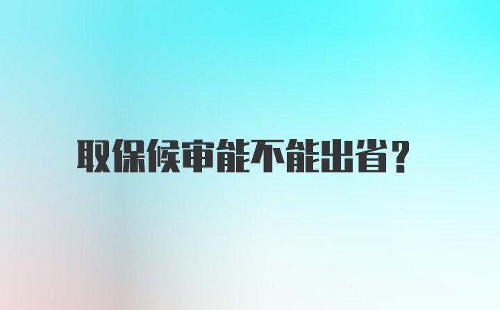 取保候审能不能出省？