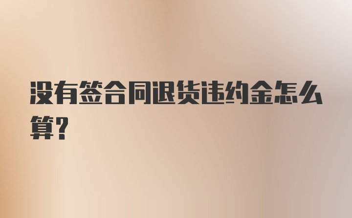 没有签合同退货违约金怎么算？