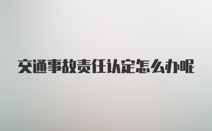 交通事故责任认定怎么办呢