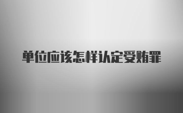单位应该怎样认定受贿罪
