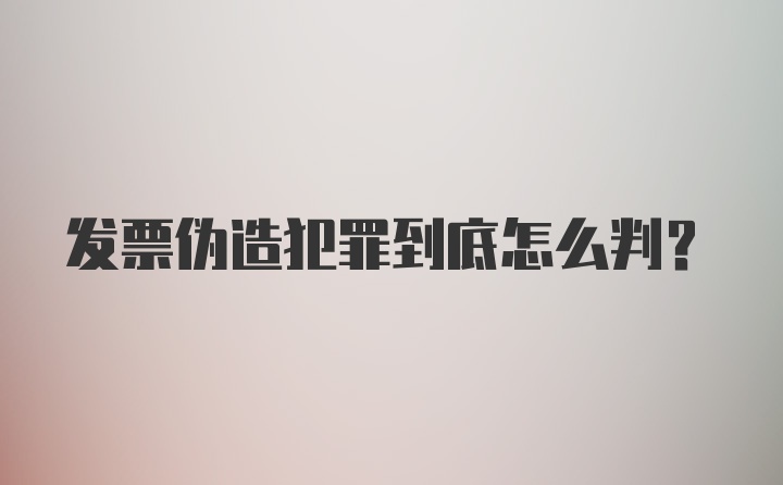 发票伪造犯罪到底怎么判？
