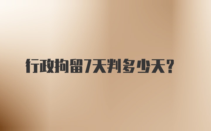 行政拘留7天判多少天？