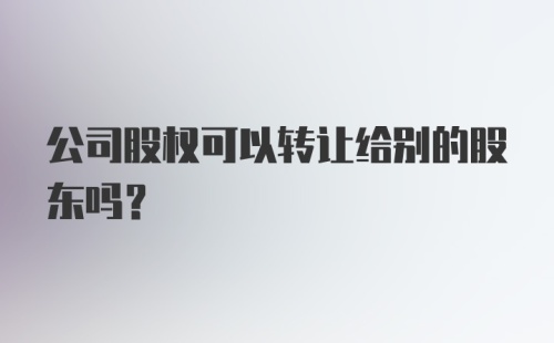 公司股权可以转让给别的股东吗？