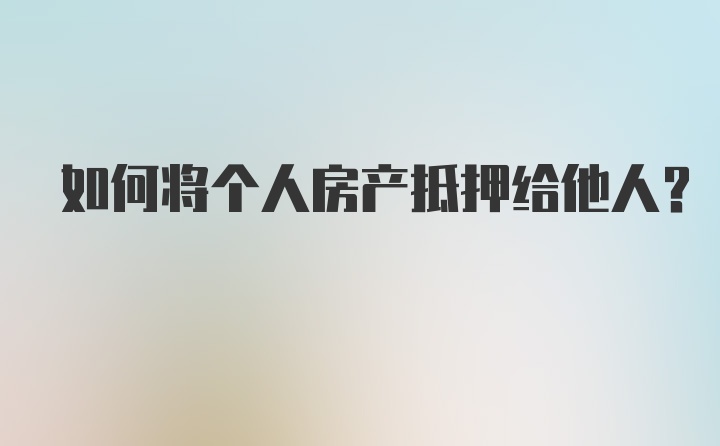 如何将个人房产抵押给他人？