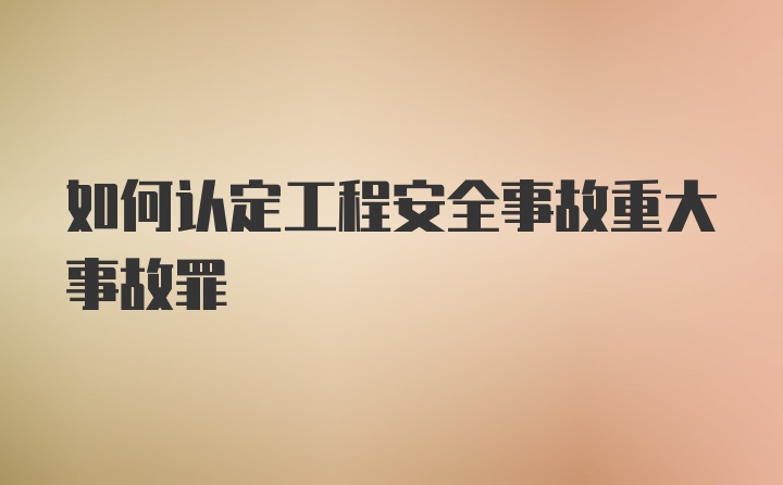 如何认定工程安全事故重大事故罪