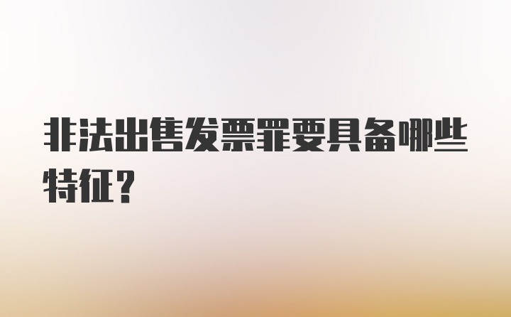 非法出售发票罪要具备哪些特征？