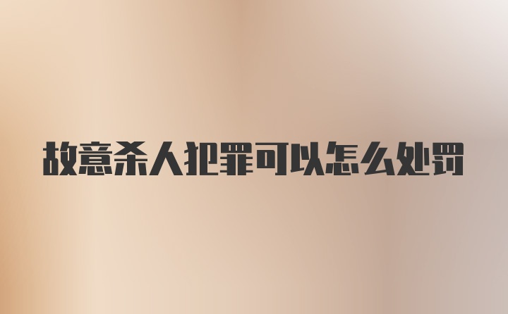 故意杀人犯罪可以怎么处罚