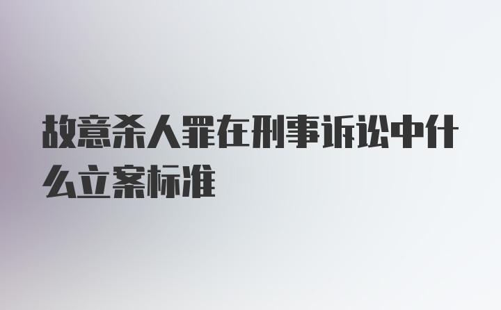 故意杀人罪在刑事诉讼中什么立案标准