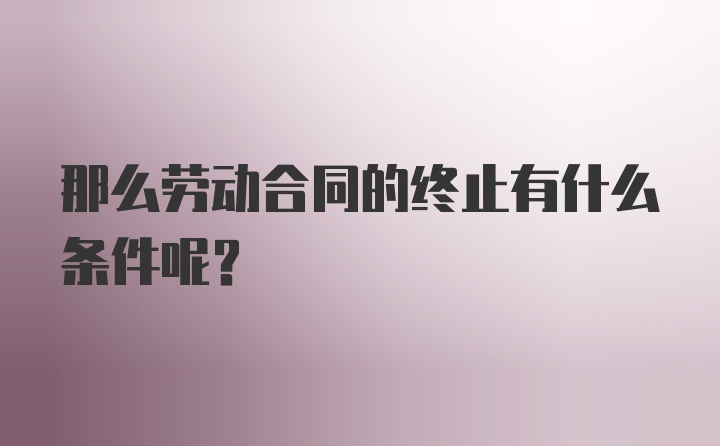那么劳动合同的终止有什么条件呢?