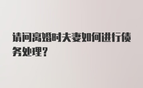 请问离婚时夫妻如何进行债务处理？