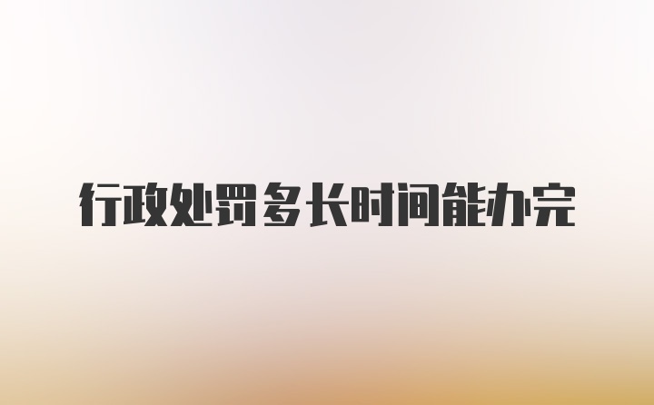 行政处罚多长时间能办完