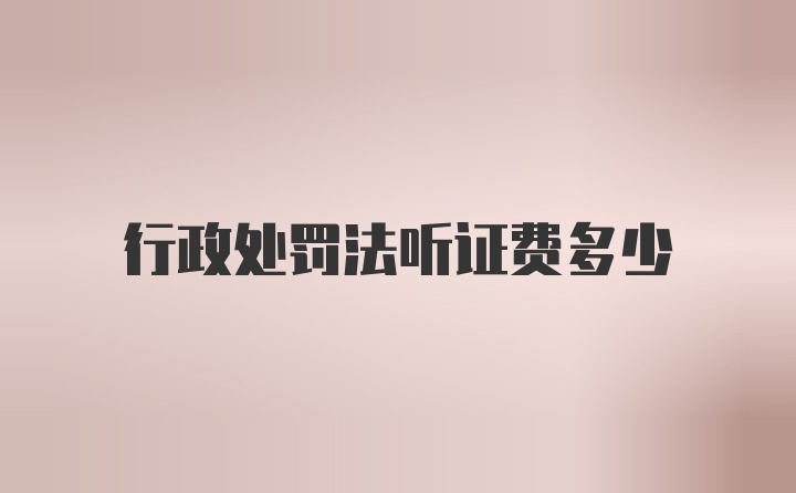 行政处罚法听证费多少