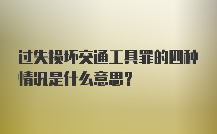 过失损坏交通工具罪的四种情况是什么意思？