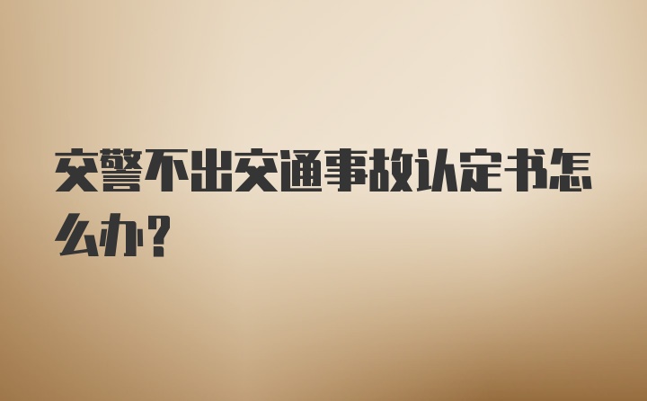 交警不出交通事故认定书怎么办？