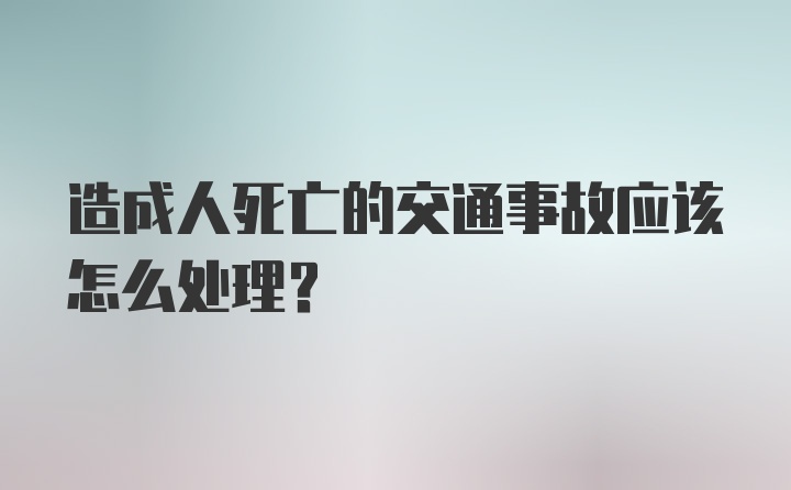 造成人死亡的交通事故应该怎么处理？