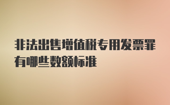 非法出售增值税专用发票罪有哪些数额标准