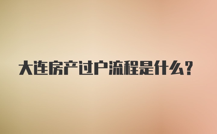大连房产过户流程是什么？
