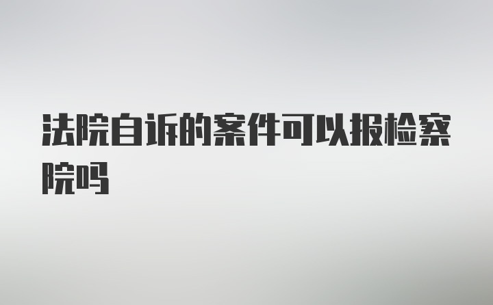 法院自诉的案件可以报检察院吗