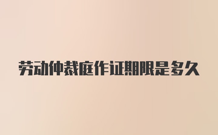 劳动仲裁庭作证期限是多久