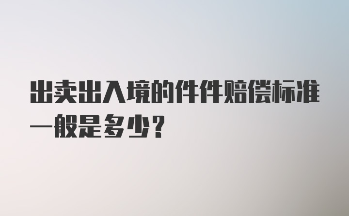 出卖出入境的件件赔偿标准一般是多少?