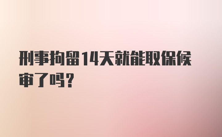 刑事拘留14天就能取保候审了吗？