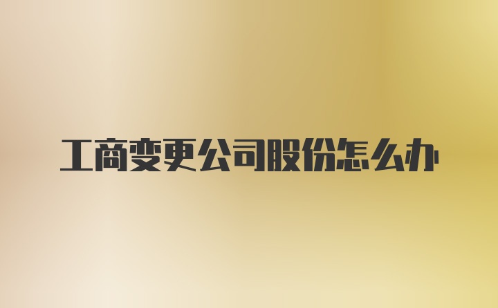 工商变更公司股份怎么办