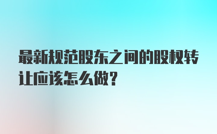 最新规范股东之间的股权转让应该怎么做?